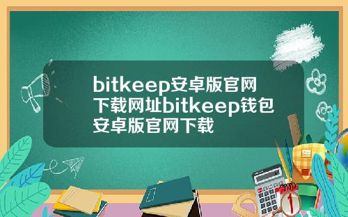 bitkeep安卓版官网下载网址bitkeep钱包安卓版官网下载