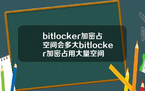 bitlocker加密占空间会多大bitlocker加密占用大量空间