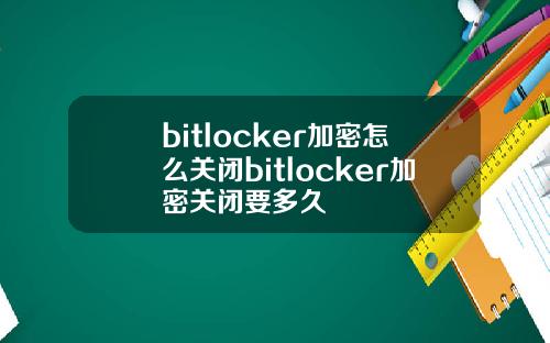 bitlocker加密怎么关闭bitlocker加密关闭要多久