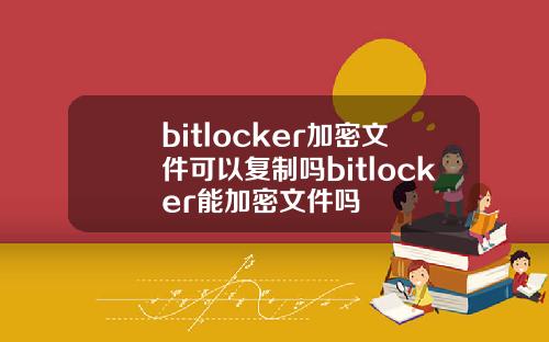 bitlocker加密文件可以复制吗bitlocker能加密文件吗