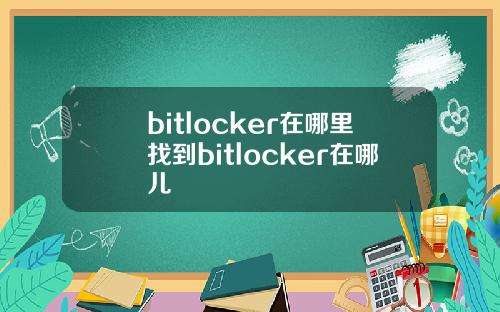 bitlocker在哪里找到bitlocker在哪儿