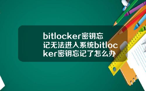 bitlocker密钥忘记无法进入系统bitlocker密钥忘记了怎么办