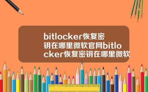 bitlocker恢复密钥在哪里微软官网bitlocker恢复密钥在哪里微软官网手机
