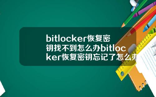 bitlocker恢复密钥找不到怎么办bitlocker恢复密钥忘记了怎么办