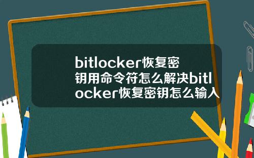 bitlocker恢复密钥用命令符怎么解决bitlocker恢复密钥怎么输入