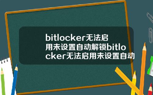 bitlocker无法启用未设置自动解锁bitlocker无法启用未设置自动解锁
