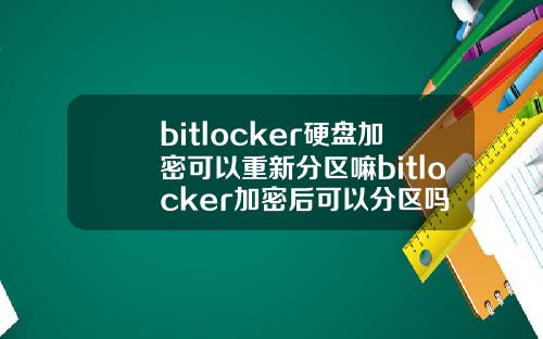 bitlocker硬盘加密可以重新分区嘛bitlocker加密后可以分区吗