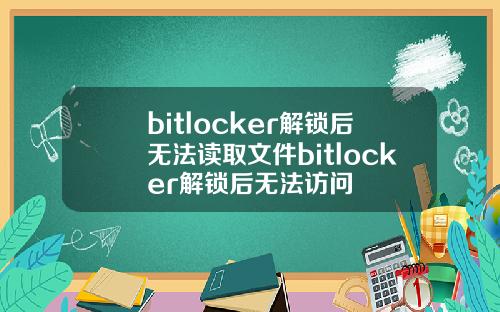 bitlocker解锁后无法读取文件bitlocker解锁后无法访问