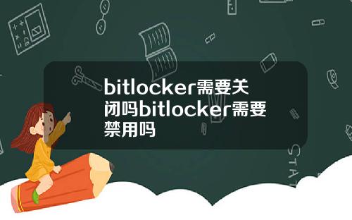 bitlocker需要关闭吗bitlocker需要禁用吗