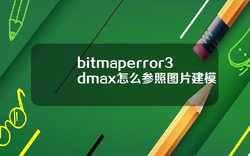 bitmaperror3dmax怎么参照图片建模