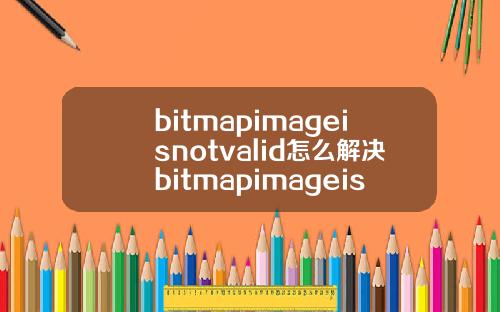 bitmapimageisnotvalid怎么解决bitmapimageisnotvalid怎么解决