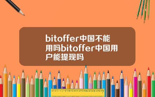 bitoffer中国不能用吗bitoffer中国用户能提现吗
