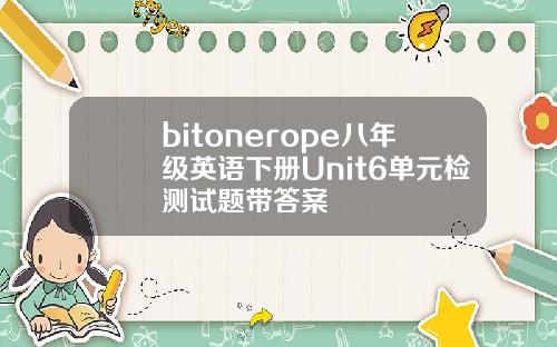 bitonerope八年级英语下册Unit6单元检测试题带答案