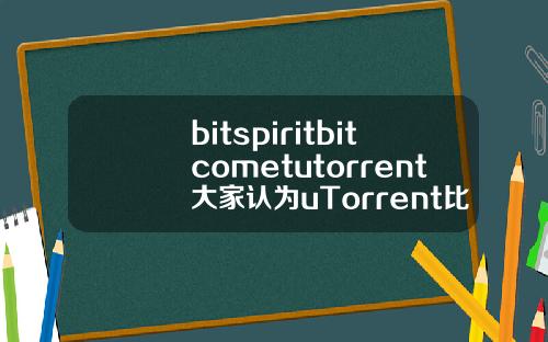bitspiritbitcometutorrent大家认为uTorrent比bitcomet更好用吗有哪些优势