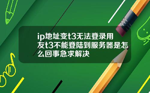 ip地址变t3无法登录用友t3不能登陆到服务器是怎么回事急求解决