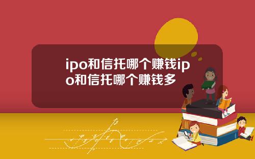 ipo和信托哪个赚钱ipo和信托哪个赚钱多