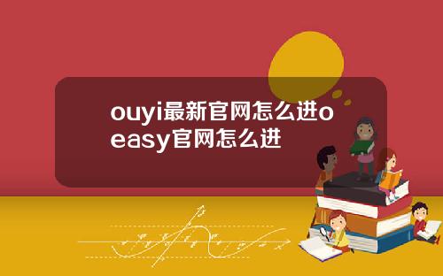 ouyi最新官网怎么进oeasy官网怎么进