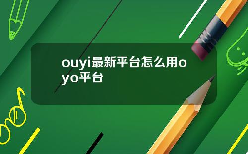 ouyi最新平台怎么用oyo平台