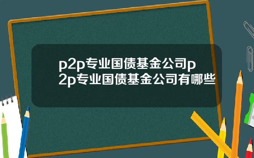 p2p专业国债基金公司p2p专业国债基金公司有哪些