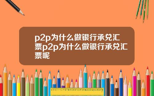 p2p为什么做银行承兑汇票p2p为什么做银行承兑汇票呢