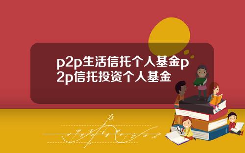 p2p生活信托个人基金p2p信托投资个人基金