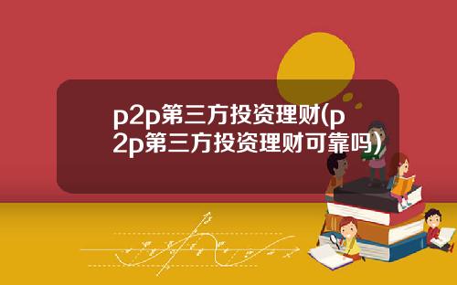 p2p第三方投资理财(p2p第三方投资理财可靠吗)