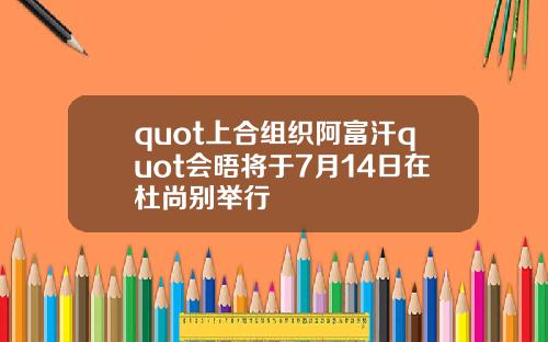 quot上合组织阿富汗quot会晤将于7月14日在杜尚别举行