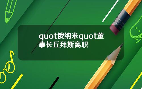 quot俄纳米quot董事长丘拜斯离职