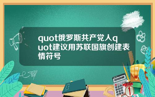 quot俄罗斯共产党人quot建议用苏联国旗创建表情符号