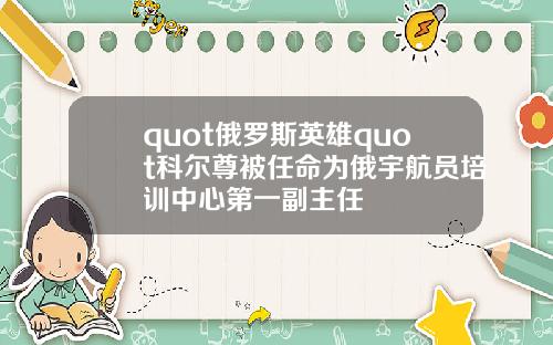 quot俄罗斯英雄quot科尔尊被任命为俄宇航员培训中心第一副主任