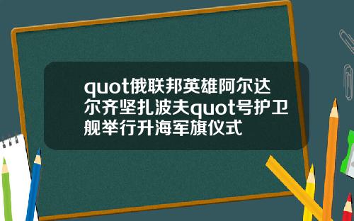 quot俄联邦英雄阿尔达尔齐坚扎波夫quot号护卫舰举行升海军旗仪式