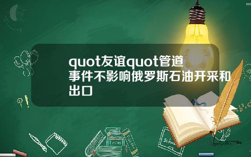 quot友谊quot管道事件不影响俄罗斯石油开采和出口