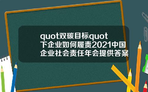 quot双碳目标quot下企业如何履责2021中国企业社会责任年会提供答案