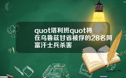 quot塔利班quot将在乌鲁兹甘省被俘的28名阿富汗士兵杀害