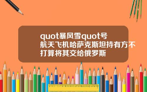 quot暴风雪quot号航天飞机哈萨克斯坦持有方不打算将其交给俄罗斯