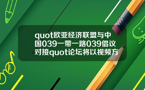 quot欧亚经济联盟与中国039一带一路039倡议对接quot论坛将以视频方式举办
