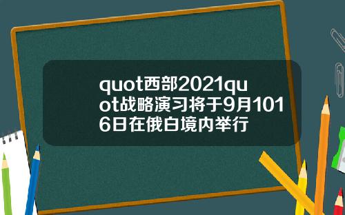 quot西部2021quot战略演习将于9月1016日在俄白境内举行