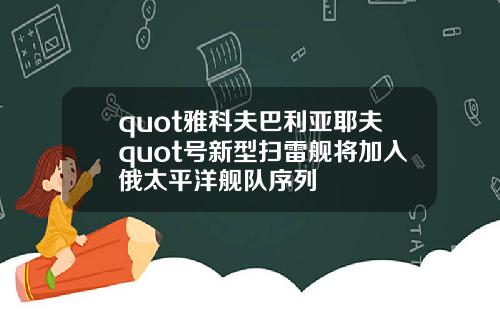 quot雅科夫巴利亚耶夫quot号新型扫雷舰将加入俄太平洋舰队序列