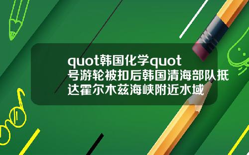 quot韩国化学quot号游轮被扣后韩国清海部队抵达霍尔木兹海峡附近水域
