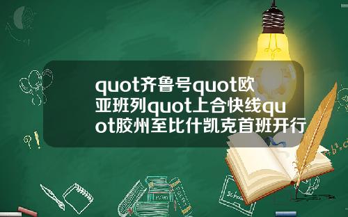 quot齐鲁号quot欧亚班列quot上合快线quot胶州至比什凯克首班开行
