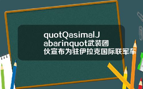 quotQasimalJabarinquot武装团伙宣布为驻伊拉克国际联军车队遇袭事件负责