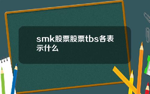 smk股票股票tbs各表示什么