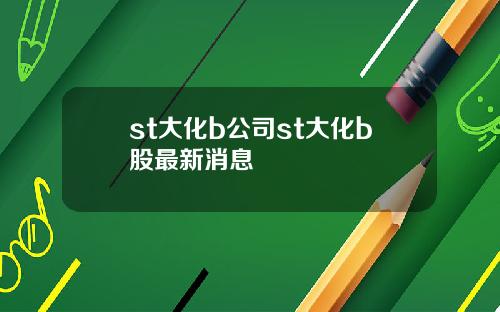 st大化b公司st大化b股最新消息