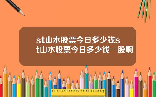 st山水股票今日多少钱st山水股票今日多少钱一股啊