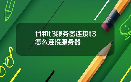 t1和t3服务器连接t3怎么连接服务器
