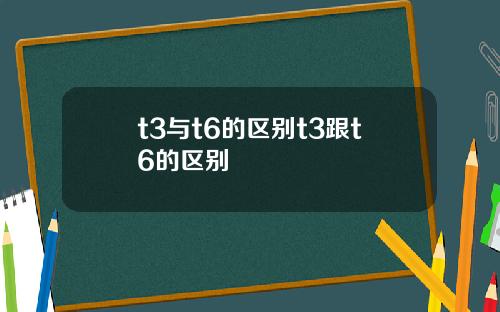 t3与t6的区别t3跟t6的区别