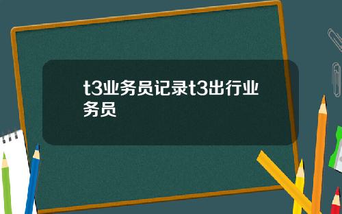 t3业务员记录t3出行业务员