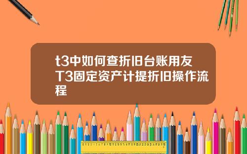 t3中如何查折旧台账用友T3固定资产计提折旧操作流程