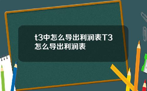 t3中怎么导出利润表T3怎么导出利润表