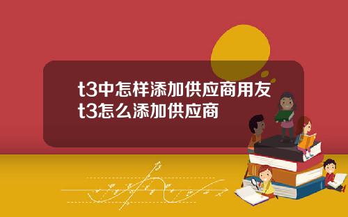 t3中怎样添加供应商用友t3怎么添加供应商